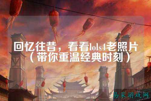 回忆往昔，看看lols4老照片（带你重温经典时刻）