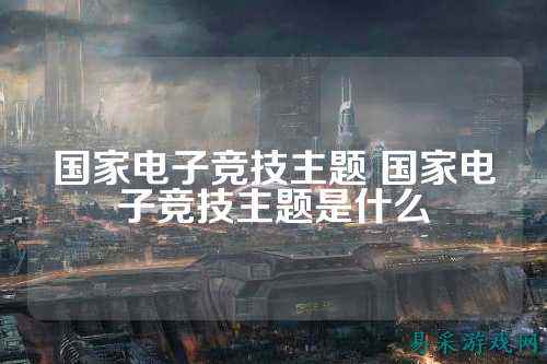 国家电子竞技主题 国家电子竞技主题是什么