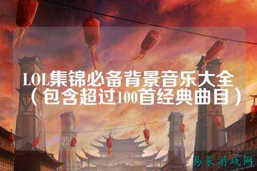 LOL集锦必备背景音乐大全（包含超过100首经典曲目）