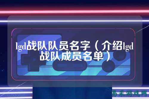 lgd战队队员名字(介绍lgd战队成员名单)
