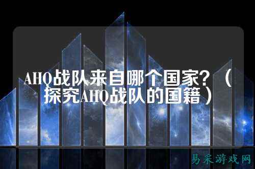 AHQ战队来自哪个国家?(探究AHQ战队的国籍)