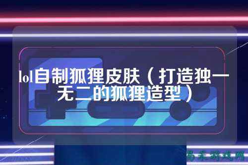 lol自制狐狸皮肤（打造独一无二的狐狸造型）