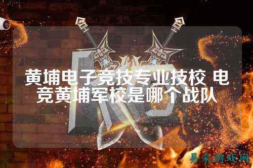 黄埔电子竞技专业技校 电竞黄埔军校是哪个战队