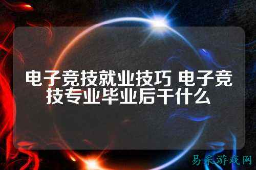 电子竞技就业技巧 电子竞技专业毕业后干什么