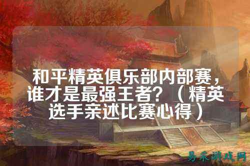 和平精英俱乐部内部赛，谁才是最强王者？（精英选手亲述比赛心得）