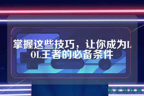 掌握这些技巧，让你成为LOL王者的必备条件