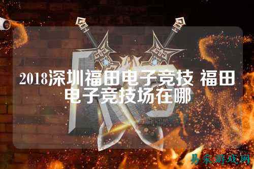 2018深圳福田电子竞技 福田电子竞技场在哪
