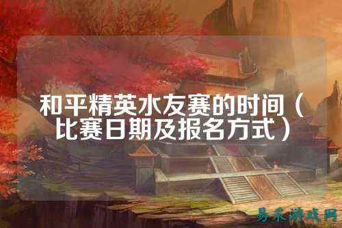 和平精英水友赛的时间（比赛日期及报名方式）