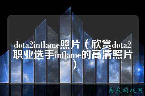 dota2inflame照片（欣赏dota2职业选手inflame的高清照片）