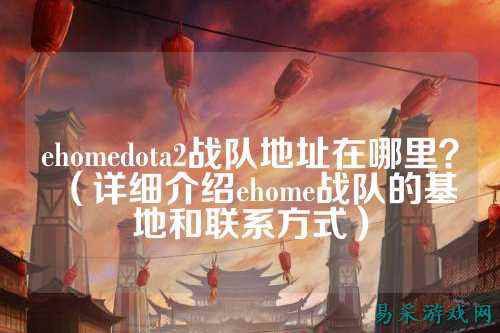 ehomedota2战队地址在哪里？（详细介绍ehome战队的基地和联系方式）