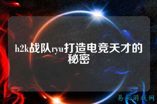 h2k战队ryu打造电竞天才的秘密