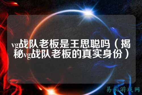 vg战队老板是王思聪吗（揭秘vg战队老板的真实身份）