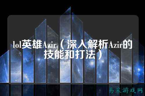 lol英雄Azir（深入解析Azir的技能和打法）