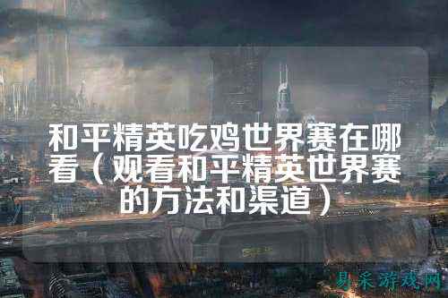 和平精英吃鸡世界赛在哪看（观看和平精英世界赛的方法和渠道）