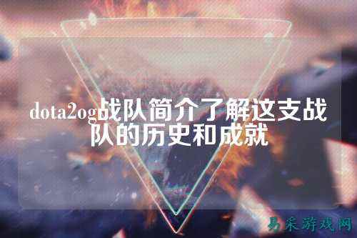 dota2og战队简介了解这支战队的历史和成就