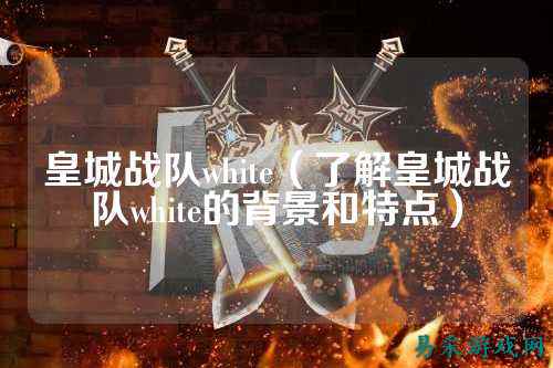 皇城战队white（了解皇城战队white的背景和特点）