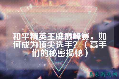 和平精英王牌巅峰赛，如何成为顶尖选手？（高手们的秘密揭秘）