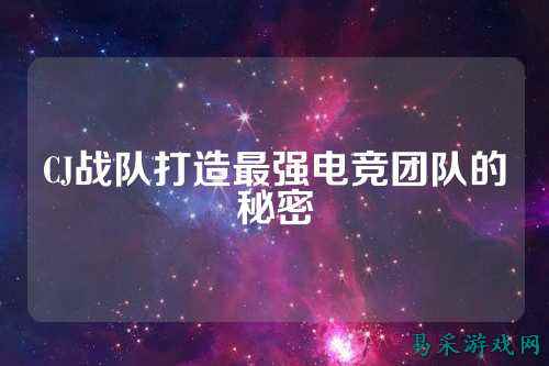 CJ战队打造最强电竞团队的秘密