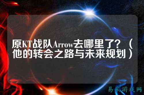原KT战队Arrow去哪里了?(他的转会之路与未来规划)