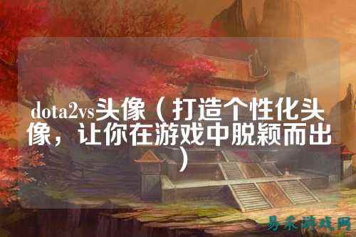 dota2vs头像（打造个性化头像，让你在游戏中脱颖而出）