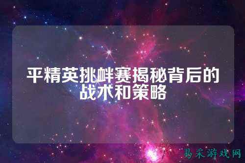 平精英挑衅赛揭秘背后的战术和策略