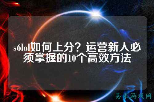 s6lol如何上分？运营新人必须掌握的10个高效方法