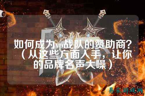 如何成为vp战队的赞助商?(从这些方面入手,让你的品牌名声大噪)