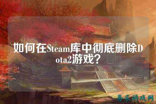 如何在Steam库中彻底删除Dota2游戏？