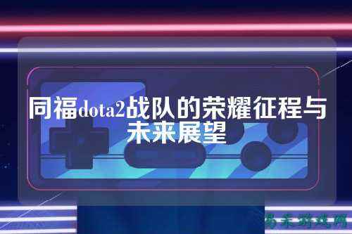 同福dota2战队的荣耀征程与未来展望