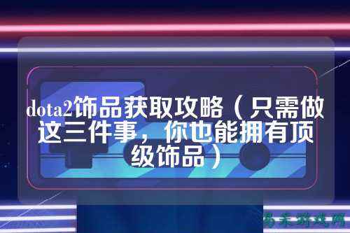 dota2饰品获取攻略（只需做这三件事，你也能拥有顶级饰品）