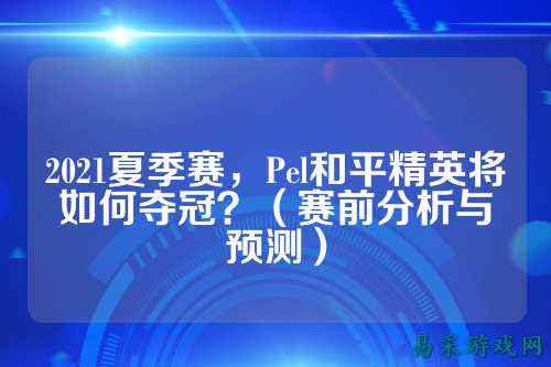 2021夏季赛，Pel和平精英将如何夺冠？（赛前分析与预测）