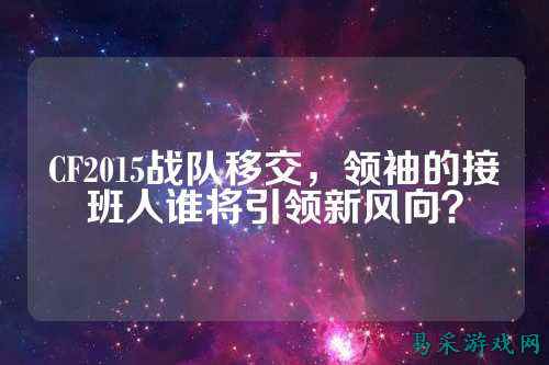 CF2015战队移交,领袖的接班人谁将引领新风向?