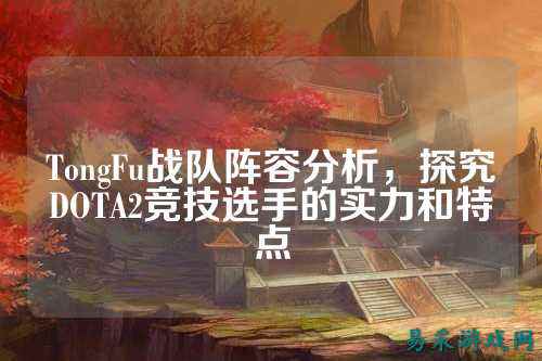 TongFu战队阵容分析,探究DOTA2竞技选手的实力和特点