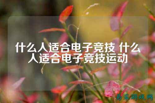 什么人适合电子竞技 什么人适合电子竞技运动