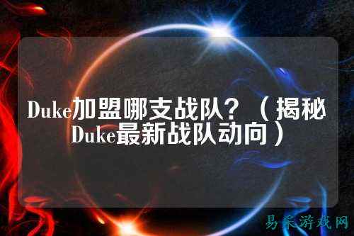 Duke加盟哪支战队?(揭秘Duke最新战队动向)