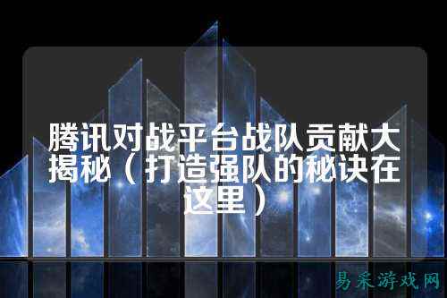 腾讯对战平台战队贡献大揭秘(打造强队的秘诀在这里)