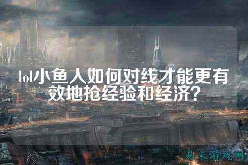 lol小鱼人如何对线才能更有效地抢经验和经济?