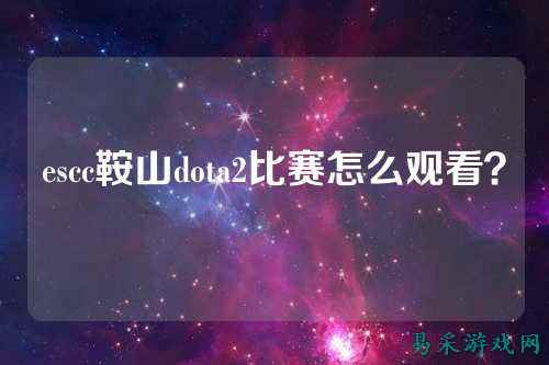 escc鞍山dota2比赛怎么观看?