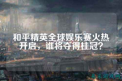 和平精英全球娱乐赛火热开启,谁将夺得桂冠?