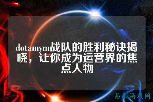 dotamym战队的胜利秘诀揭晓,让你成为运营界的焦点人物