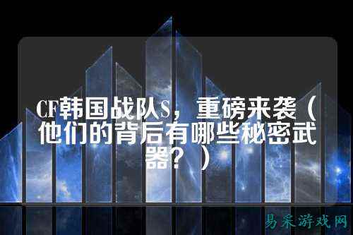 CF韩国战队S,重磅来袭(他们的背后有哪些秘密武器?)