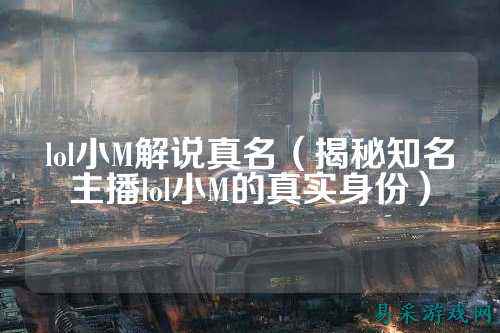 lol小M解说真名(揭秘知名主播lol小M的真实身份)
