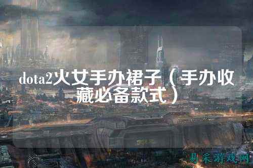 dota2火女手办裙子(手办收藏必备款式)
