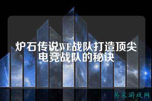 炉石传说WE战队打造顶尖电竞战队的秘诀