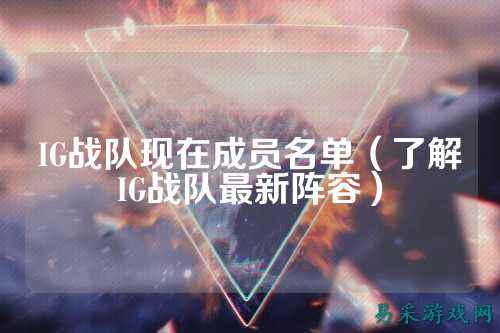 IG战队现在成员名单(了解IG战队最新阵容)