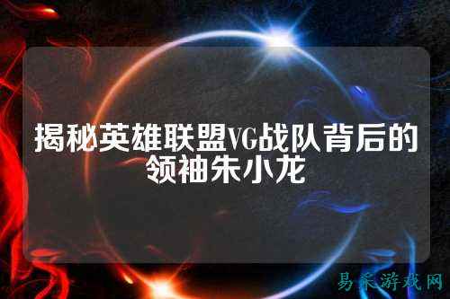 揭秘英雄联盟VG战队背后的领袖朱小龙