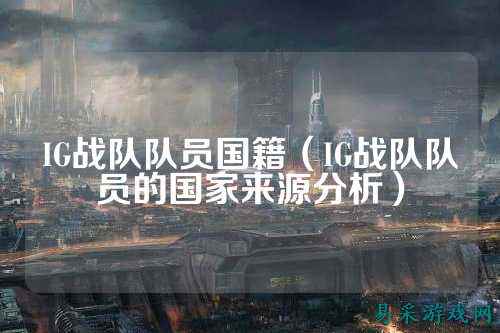 IG战队队员国籍(IG战队队员的国家来源分析)