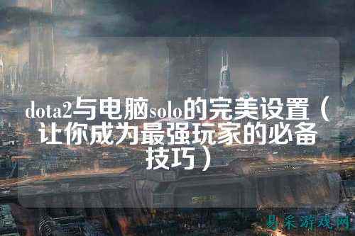 dota2与电脑solo的完美设置（让你成为最强玩家的必备技巧）