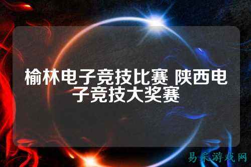 榆林电子竞技比赛 陕西电子竞技大奖赛