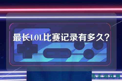 最长LOL比赛记录有多久？